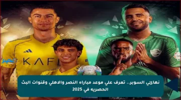 نهائي السوبر.. تعرف على موعد مباراة النصر والأهلي وقنوات البث الحصرية في 2025